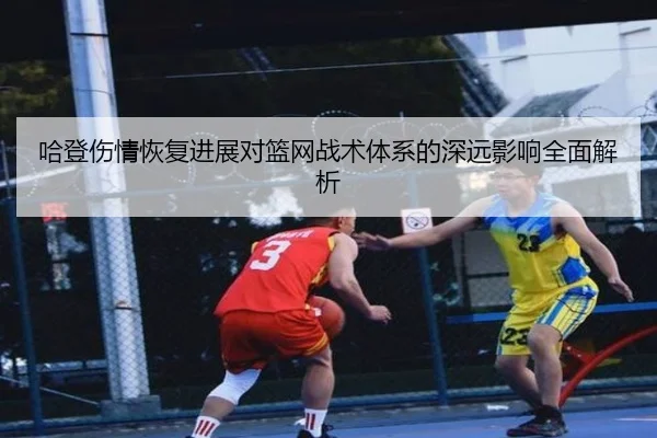 哈登伤情恢复进展对篮网战术体系的深远影响全面解析